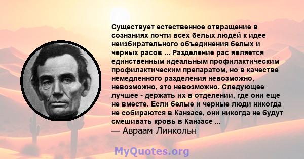 Существует естественное отвращение в сознаниях почти всех белых людей к идее неизбирательного объединения белых и черных расов ... Разделение рас является единственным идеальным профилактическим профилактическим