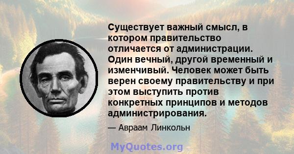 Существует важный смысл, в котором правительство отличается от администрации. Один вечный, другой временный и изменчивый. Человек может быть верен своему правительству и при этом выступить против конкретных принципов и