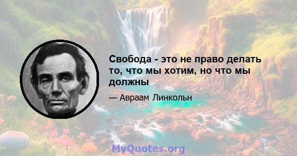 Свобода - это не право делать то, что мы хотим, но что мы должны