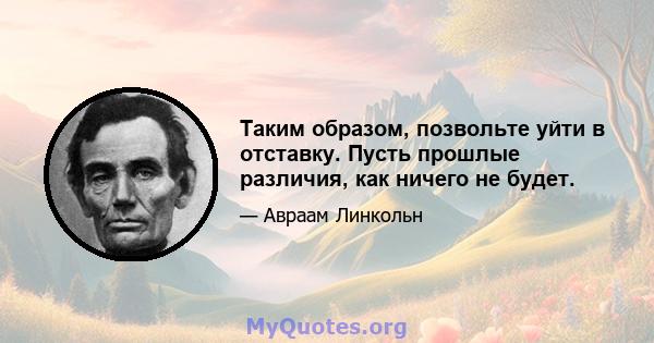 Таким образом, позвольте уйти в отставку. Пусть прошлые различия, как ничего не будет.