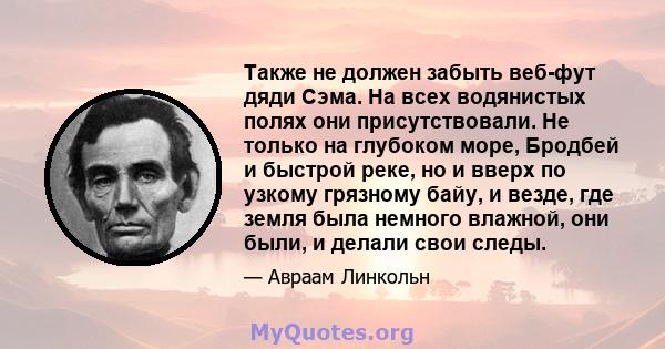 Также не должен забыть веб-фут дяди Сэма. На всех водянистых полях они присутствовали. Не только на глубоком море, Бродбей и быстрой реке, но и вверх по узкому грязному байу, и везде, где земля была немного влажной, они 