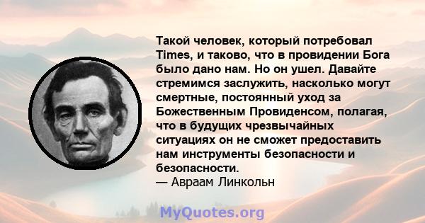 Такой человек, который потребовал Times, и таково, что в провидении Бога было дано нам. Но он ушел. Давайте стремимся заслужить, насколько могут смертные, постоянный уход за Божественным Провиденсом, полагая, что в