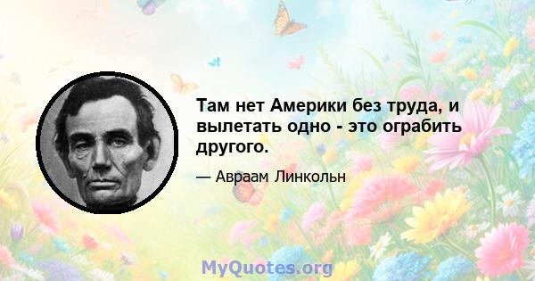 Там нет Америки без труда, и вылетать одно - это ограбить другого.