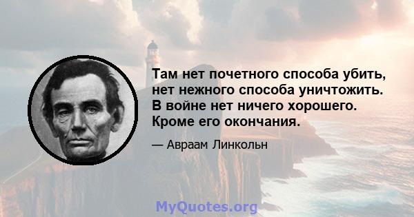 Там нет почетного способа убить, нет нежного способа уничтожить. В войне нет ничего хорошего. Кроме его окончания.