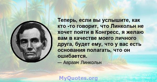 Теперь, если вы услышите, как кто -то говорит, что Линкольн не хочет пойти в Конгресс, я желаю вам в качестве моего личного друга, будет ему, что у вас есть основания полагать, что он ошибается.