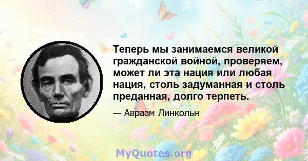 Теперь мы занимаемся великой гражданской войной, проверяем, может ли эта нация или любая нация, столь задуманная и столь преданная, долго терпеть.