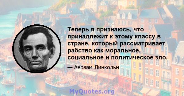 Теперь я признаюсь, что принадлежит к этому классу в стране, который рассматривает рабство как моральное, социальное и политическое зло.