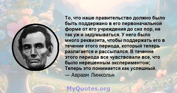 То, что наше правительство должно было быть поддержано в его первоначальной форме от его учреждения до сих пор, не так уж и задумываться. У него было много реквизита, чтобы поддержать его в течение этого периода,