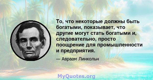 То, что некоторые должны быть богатыми, показывает, что другие могут стать богатыми и, следовательно, просто поощрение для промышленности и предприятия.