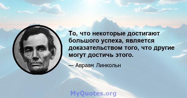 То, что некоторые достигают большого успеха, является доказательством того, что другие могут достичь этого.