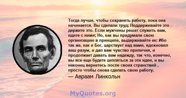 Тогда лучше, чтобы сохранить работу, пока она начинается. Вы сделали труд; Поддерживайте это - держите это. Если мужчины решат служить вам, идите с ними; Но, как вы придумали свою организацию в принципе, выдерживайте