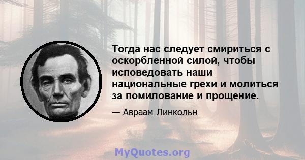 Тогда нас следует смириться с оскорбленной силой, чтобы исповедовать наши национальные грехи и молиться за помилование и прощение.