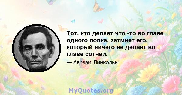 Тот, кто делает что -то во главе одного полка, затмиет его, который ничего не делает во главе сотней.