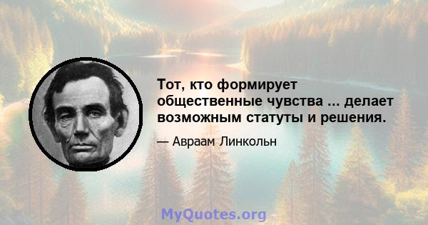 Тот, кто формирует общественные чувства ... делает возможным статуты и решения.