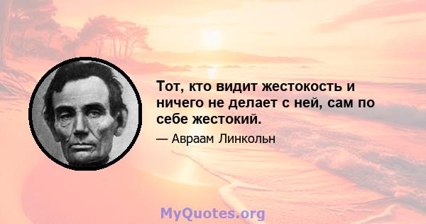 Тот, кто видит жестокость и ничего не делает с ней, сам по себе жестокий.