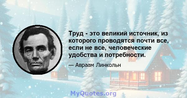 Труд - это великий источник, из которого проводятся почти все, если не все, человеческие удобства и потребности.