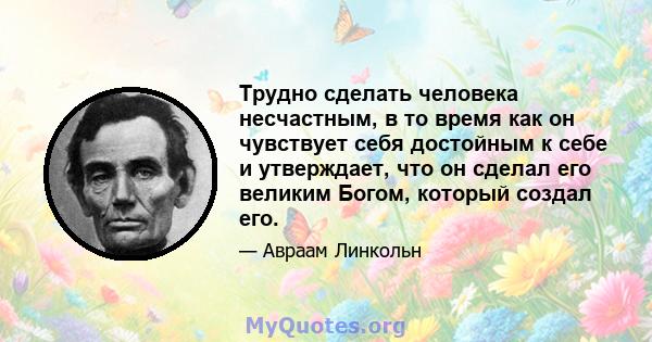 Трудно сделать человека несчастным, в то время как он чувствует себя достойным к себе и утверждает, что он сделал его великим Богом, который создал его.