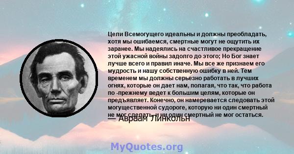 Цели Всемогущего идеальны и должны преобладать, хотя мы ошибаемся, смертные могут не ощутить их заранее. Мы надеялись на счастливое прекращение этой ужасной войны задолго до этого; Но Бог знает лучше всего и правил