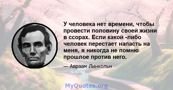 У человека нет времени, чтобы провести половину своей жизни в ссорах. Если какой -либо человек перестает напасть на меня, я никогда не помню прошлое против него.