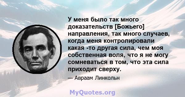 У меня было так много доказательств [Божьего] направления, так много случаев, когда меня контролировали какая -то другая сила, чем моя собственная воля, что я не могу сомневаться в том, что эта сила приходит сверху.