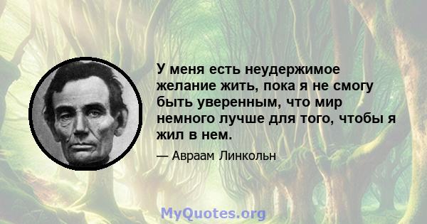 У меня есть неудержимое желание жить, пока я не смогу быть уверенным, что мир немного лучше для того, чтобы я жил в нем.