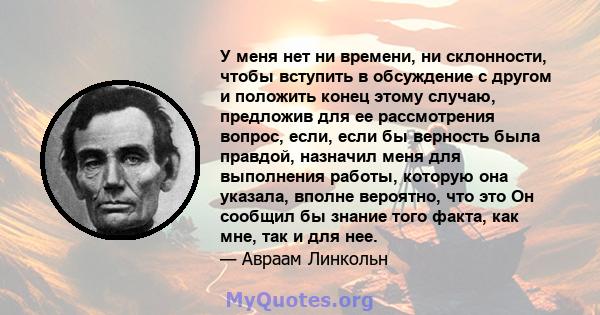 У меня нет ни времени, ни склонности, чтобы вступить в обсуждение с другом и положить конец этому случаю, предложив для ее рассмотрения вопрос, если, если бы верность была правдой, назначил меня для выполнения работы,