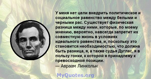 У меня нет цели внедрить политическое и социальное равенство между белыми и черными рас. Существует физическая разница между ними, которые, по моему мнению, вероятно, навсегда запретит их совместную жизнь в условиях