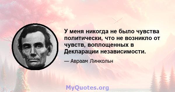 У меня никогда не было чувства политически, что не возникло от чувств, воплощенных в Декларации независимости.