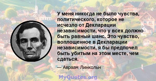 У меня никогда не было чувства, политического, которое не исчезло от Декларации независимости, что у всех должно быть равный шанс. Это чувство, воплощенное в Декларации независимости, я бы предпочел быть убитым на этом