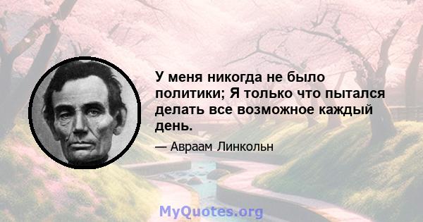 У меня никогда не было политики; Я только что пытался делать все возможное каждый день.