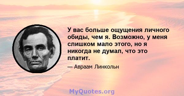 У вас больше ощущения личного обиды, чем я. Возможно, у меня слишком мало этого, но я никогда не думал, что это платит.