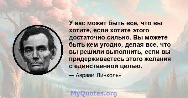 У вас может быть все, что вы хотите, если хотите этого достаточно сильно. Вы можете быть кем угодно, делая все, что вы решили выполнить, если вы придерживаетесь этого желания с единственной целью.