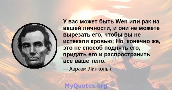 У вас может быть Wen или рак на вашей личности, и они не можете вырезать его, чтобы вы не истекали кровью; Но, конечно же, это не способ поднять его, придать его и распространить все ваше тело.