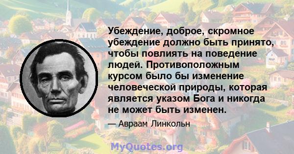 Убеждение, доброе, скромное убеждение должно быть принято, чтобы повлиять на поведение людей. Противоположным курсом было бы изменение человеческой природы, которая является указом Бога и никогда не может быть изменен.