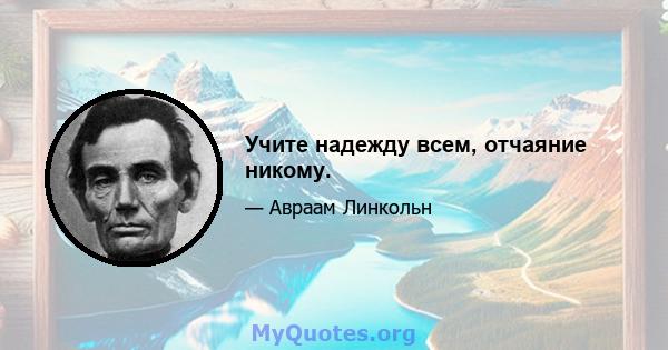 Учите надежду всем, отчаяние никому.