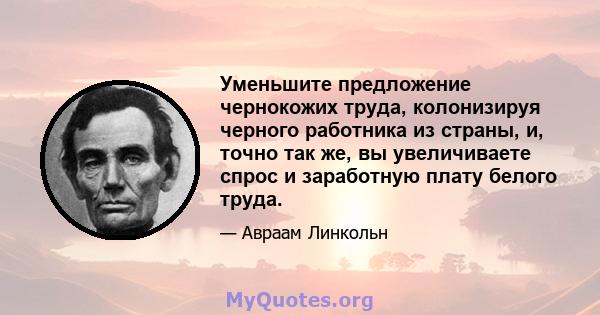 Уменьшите предложение чернокожих труда, колонизируя черного работника из страны, и, точно так же, вы увеличиваете спрос и заработную плату белого труда.