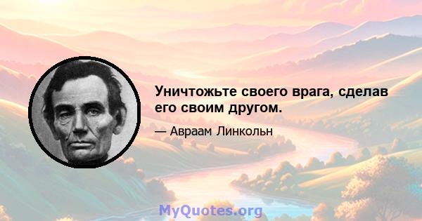 Уничтожьте своего врага, сделав его своим другом.