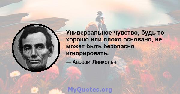 Универсальное чувство, будь то хорошо или плохо основано, не может быть безопасно игнорировать.