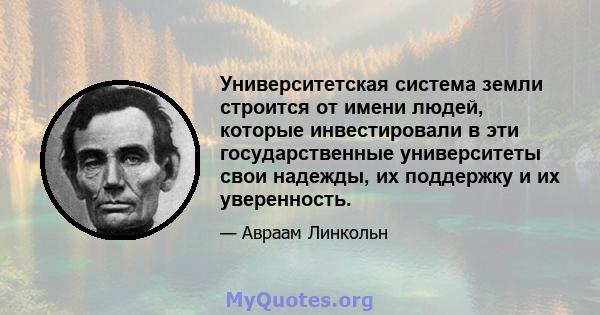 Университетская система земли строится от имени людей, которые инвестировали в эти государственные университеты свои надежды, их поддержку и их уверенность.