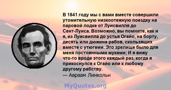 В 1841 году мы с вами вместе совершили утомительную низкоотежную поездку на паровой лодке от Луисвилля до Сент-Луиса. Возможно, вы помните, как и я, из Луисвилла до устья Огайо, на борту, десять или дюжина рабов,