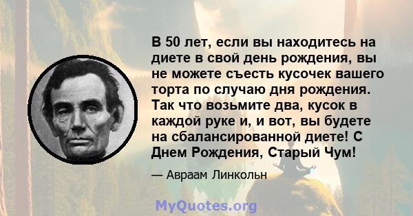 В 50 лет, если вы находитесь на диете в свой день рождения, вы не можете съесть кусочек вашего торта по случаю дня рождения. Так что возьмите два, кусок в каждой руке и, и вот, вы будете на сбалансированной диете! С