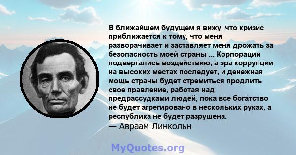 В ближайшем будущем я вижу, что кризис приближается к тому, что меня разворачивает и заставляет меня дрожать за безопасность моей страны ... Корпорации подвергались воздействию, а эра коррупции на высоких местах