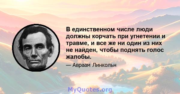 В единственном числе люди должны корчать при угнетении и травме, и все же ни один из них не найден, чтобы поднять голос жалобы.