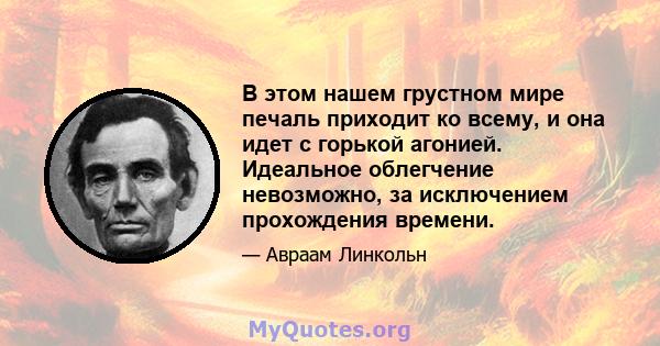 В этом нашем грустном мире печаль приходит ко всему, и она идет с горькой агонией. Идеальное облегчение невозможно, за исключением прохождения времени.