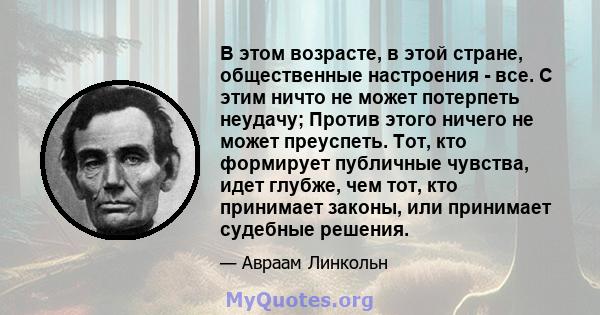 В этом возрасте, в этой стране, общественные настроения - все. С этим ничто не может потерпеть неудачу; Против этого ничего не может преуспеть. Тот, кто формирует публичные чувства, идет глубже, чем тот, кто принимает