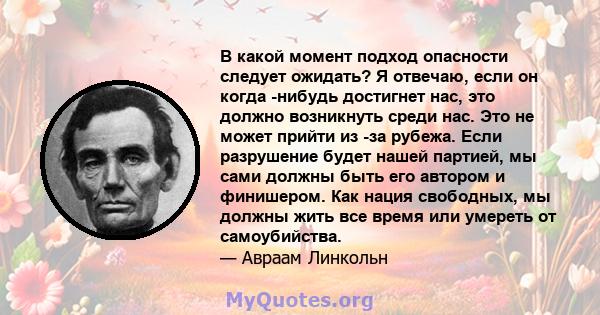 В какой момент подход опасности следует ожидать? Я отвечаю, если он когда -нибудь достигнет нас, это должно возникнуть среди нас. Это не может прийти из -за рубежа. Если разрушение будет нашей партией, мы сами должны