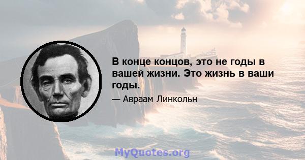 В конце концов, это не годы в вашей жизни. Это жизнь в ваши годы.