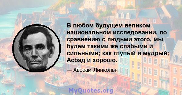 В любом будущем великом национальном исследовании, по сравнению с людьми этого, мы будем такими же слабыми и сильными; как глупый и мудрый; Асбад и хорошо.