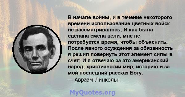 В начале войны, и в течение некоторого времени использование цветных войск не рассматривалось; И как была сделана смена цели, мне не потребуется время, чтобы объяснить. После явного осуждения за обязанность я решил