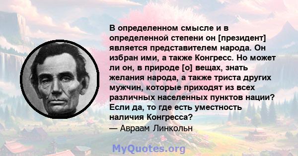 В определенном смысле и в определенной степени он [президент] является представителем народа. Он избран ими, а также Конгресс. Но может ли он, в природе [о] вещах, знать желания народа, а также триста других мужчин,